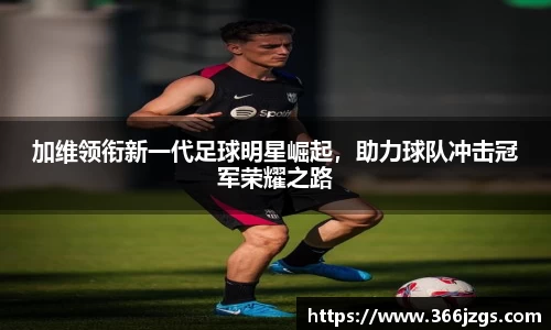加维领衔新一代足球明星崛起，助力球队冲击冠军荣耀之路