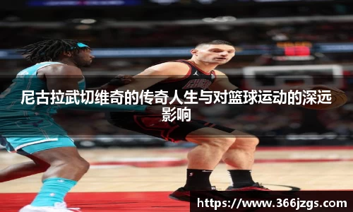 尼古拉武切维奇的传奇人生与对篮球运动的深远影响